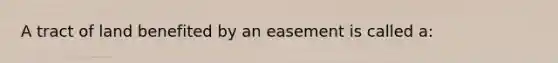 A tract of land benefited by an easement is called a: