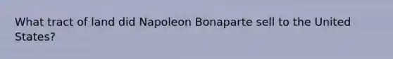 What tract of land did Napoleon Bonaparte sell to the United States?