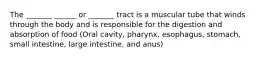 The _______ ______ or _______ tract is a muscular tube that winds through the body and is responsible for the digestion and absorption of food (Oral cavity, pharynx, esophagus, stomach, small intestine, large intestine, and anus)