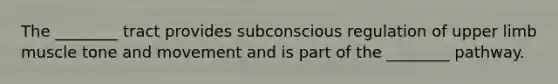 The ________ tract provides subconscious regulation of upper limb muscle tone and movement and is part of the ________ pathway.