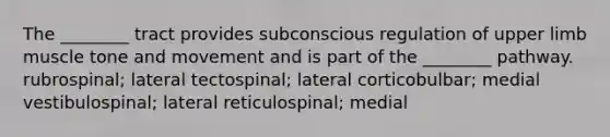 The ________ tract provides subconscious regulation of upper limb muscle tone and movement and is part of the ________ pathway. rubrospinal; lateral tectospinal; lateral corticobulbar; medial vestibulospinal; lateral reticulospinal; medial