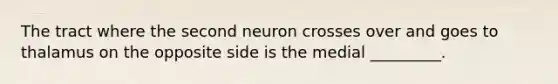 The tract where the second neuron crosses over and goes to thalamus on the opposite side is the medial _________.