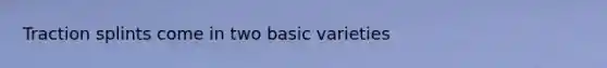 Traction splints come in two basic varieties