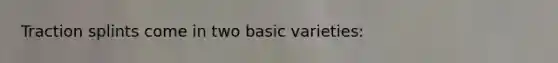 Traction splints come in two basic varieties: