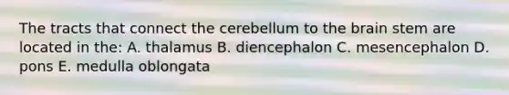 The tracts that connect the cerebellum to the brain stem are located in the: A. thalamus B. diencephalon C. mesencephalon D. pons E. medulla oblongata