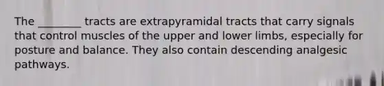 The ________ tracts are extrapyramidal tracts that carry signals that control muscles of the upper and lower limbs, especially for posture and balance. They also contain descending analgesic pathways.