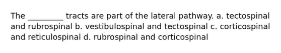 The _________ tracts are part of the lateral pathway. a. ​tectospinal and rubrospinal b. ​vestibulospinal and tectospinal c. ​corticospinal and reticulospinal d. ​rubrospinal and corticospinal