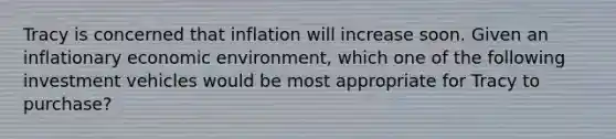 Tracy is concerned that inflation will increase soon. Given an inflationary economic environment, which one of the following investment vehicles would be most appropriate for Tracy to purchase?