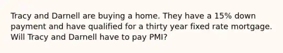 Tracy and Darnell are buying a home. They have a 15% down payment and have qualified for a thirty year fixed rate mortgage. Will Tracy and Darnell have to pay PMI?