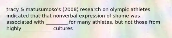 tracy & matusumoso's (2008) research on olympic athletes indicated that that nonverbal expression of shame was associated with _________ for many athletes, but not those from highly ____________ cultures