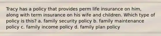 Tracy has a policy that provides perm life insurance on him, along with term insurance on his wife and children. Which type of policy is this? a. family security policy b. family maintenance policy c. family income policy d. family plan policy