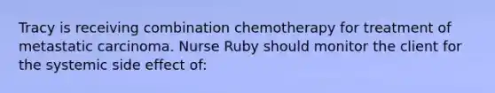 Tracy is receiving combination chemotherapy for treatment of metastatic carcinoma. Nurse Ruby should monitor the client for the systemic side effect of: