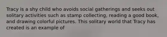 Tracy is a shy child who avoids social gatherings and seeks out solitary activities such as stamp collecting, reading a good book, and drawing colorful pictures. This solitary world that Tracy has created is an example of