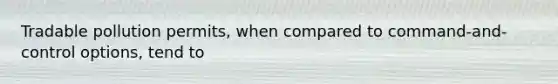 Tradable pollution permits, when compared to command-and-control options, tend to