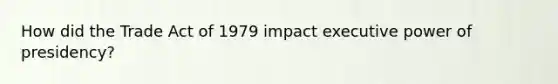 How did the Trade Act of 1979 impact executive power of presidency?