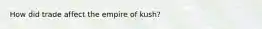 How did trade affect the empire of kush?