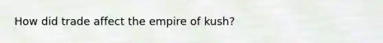 How did trade affect the empire of kush?