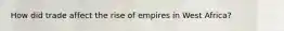 How did trade affect the rise of empires in West Africa?