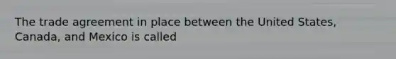 The trade agreement in place between the United States, Canada, and Mexico is called