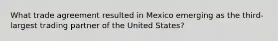 What trade agreement resulted in Mexico emerging as the third-largest trading partner of the United States?