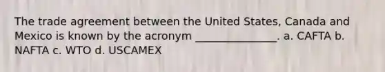 The trade agreement between the United States, Canada and Mexico is known by the acronym _______________. a. CAFTA b. NAFTA c. WTO d. USCAMEX