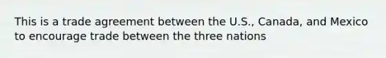 This is a trade agreement between the U.S., Canada, and Mexico to encourage trade between the three nations