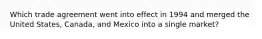 Which trade agreement went into effect in 1994 and merged the United States, Canada, and Mexico into a single market?