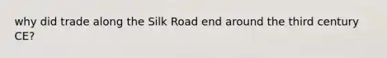 why did trade along the Silk Road end around the third century CE?