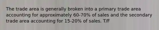 The trade area is generally broken into a primary trade area accounting for approximately 60-70% of sales and the secondary trade area accounting for 15-20% of sales. T/F