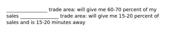 _________________ trade area: will give me 60-70 percent of my sales ________________ trade area: will give me 15-20 percent of sales and is 15-20 minutes away