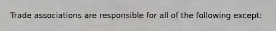 Trade associations are responsible for all of the following except: