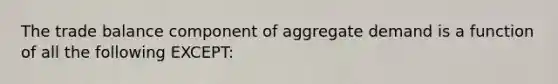 The trade balance component of aggregate demand is a function of all the following EXCEPT: