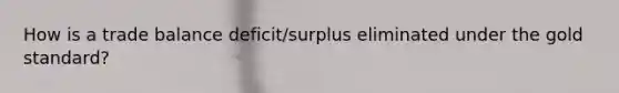 How is a trade balance deficit/surplus eliminated under the gold standard?