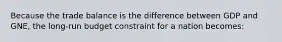 Because the trade balance is the difference between GDP and GNE, the long-run budget constraint for a nation becomes: