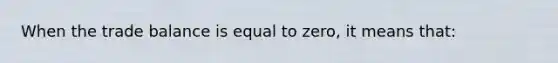 When the trade balance is equal to zero, it means that: