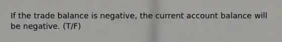 If the trade balance is negative, the current account balance will be negative. (T/F)