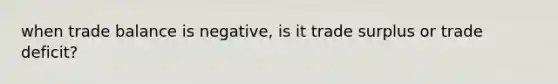when trade balance is negative, is it trade surplus or trade deficit?