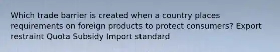 Which trade barrier is created when a country places requirements on foreign products to protect consumers? Export restraint Quota Subsidy Import standard