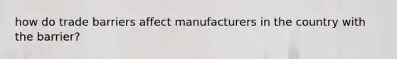 how do trade barriers affect manufacturers in the country with the barrier?