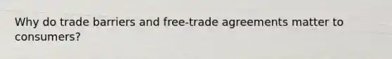 Why do trade barriers and free-trade agreements matter to consumers?