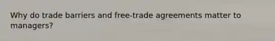 Why do trade barriers and free-trade agreements matter to managers?