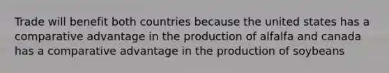 Trade will benefit both countries because the united states has a comparative advantage in the production of alfalfa and canada has a comparative advantage in the production of soybeans