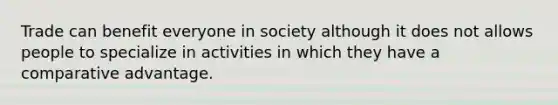 Trade can benefit everyone in society although it does not allows people to specialize in activities in which they have a comparative advantage.