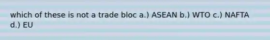 which of these is not a trade bloc a.) ASEAN b.) WTO c.) NAFTA d.) EU