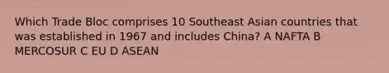 Which Trade Bloc comprises 10 Southeast Asian countries that was established in 1967 and includes China? A NAFTA B MERCOSUR C EU D ASEAN