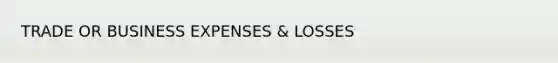 TRADE OR BUSINESS EXPENSES & LOSSES