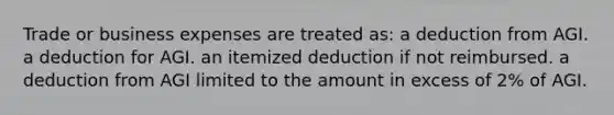 Trade or business expenses are treated as: a deduction from AGI. a deduction for AGI. an itemized deduction if not reimbursed. a deduction from AGI limited to the amount in excess of 2% of AGI.