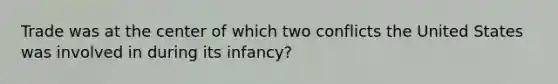 Trade was at the center of which two conflicts the United States was involved in during its infancy?