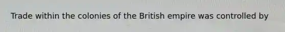 Trade within the colonies of the British empire was controlled by