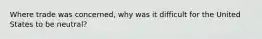 Where trade was concerned, why was it difficult for the United States to be neutral?